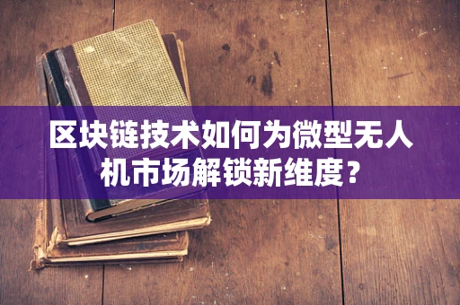 区块链技术如何为微型无人机市场解锁新维度？