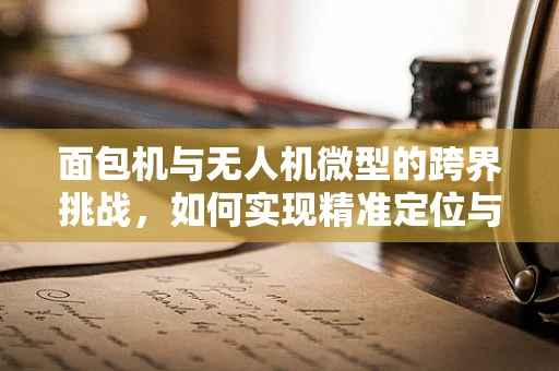 面包机与无人机微型的跨界挑战，如何实现精准定位与避障？