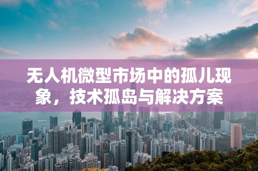 无人机微型市场中的孤儿现象，技术孤岛与解决方案