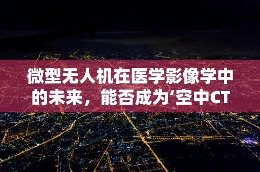 微型无人机在医学影像学中的未来，能否成为‘空中CT’？