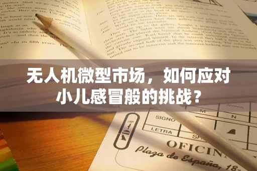 无人机微型市场，如何应对小儿感冒般的挑战？