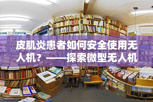 皮肌炎患者如何安全使用无人机？——探索微型无人机在医疗监测中的安全考量