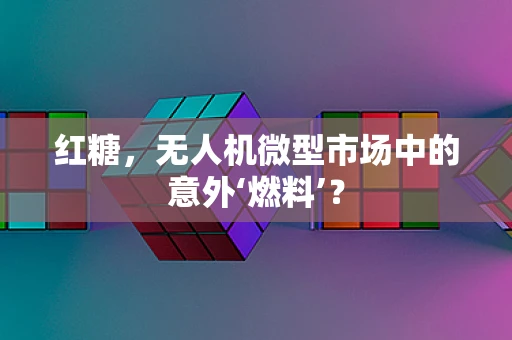 红糖，无人机微型市场中的意外‘燃料’？