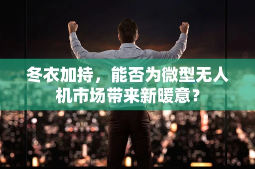 冬衣加持，能否为微型无人机市场带来新暖意？