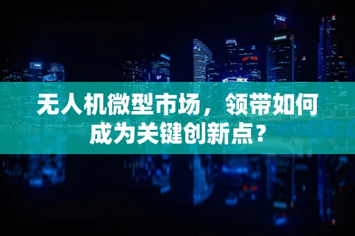 无人机微型市场，领带如何成为关键创新点？