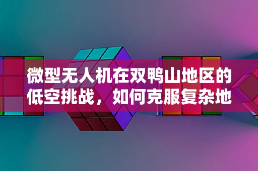 微型无人机在双鸭山地区的低空挑战，如何克服复杂地形限制？