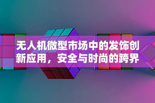 无人机微型市场中的发饰创新应用，安全与时尚的跨界挑战？