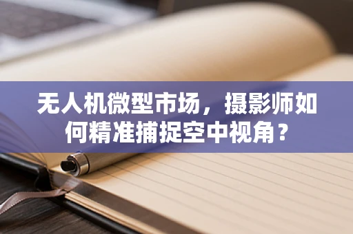 无人机微型市场，摄影师如何精准捕捉空中视角？