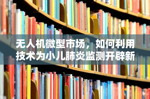 无人机微型市场，如何利用技术为小儿肺炎监测开辟新路径？