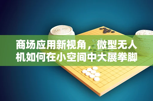 商场应用新视角，微型无人机如何在小空间中大展拳脚？