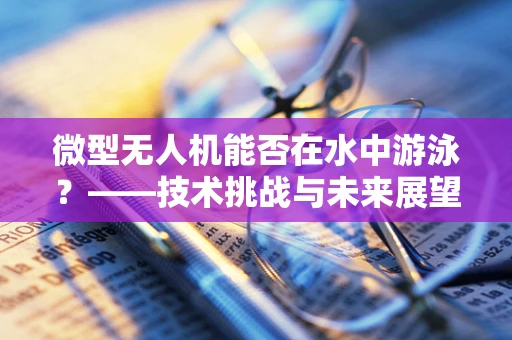 微型无人机能否在水中游泳？——技术挑战与未来展望