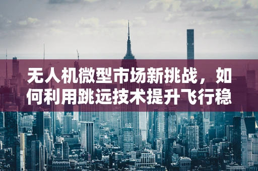 无人机微型市场新挑战，如何利用跳远技术提升飞行稳定性？