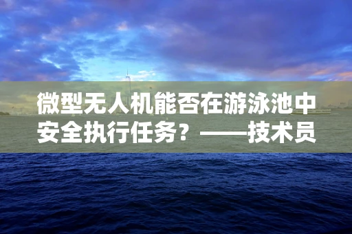 微型无人机能否在游泳池中安全执行任务？——技术员视角的深度解析