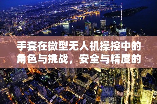 手套在微型无人机操控中的角色与挑战，安全与精度的双重考验