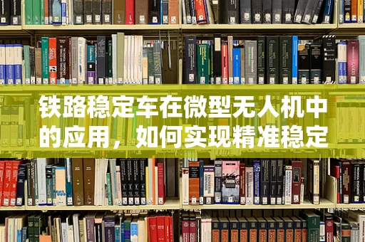 铁路稳定车在微型无人机中的应用，如何实现精准稳定飞行？