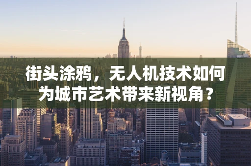 街头涂鸦，无人机技术如何为城市艺术带来新视角？