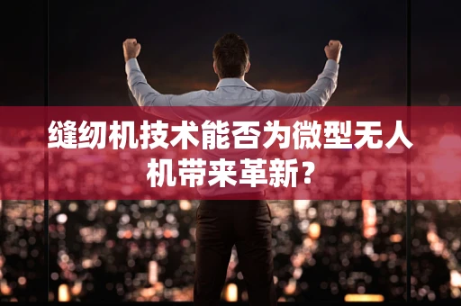 缝纫机技术能否为微型无人机带来革新？