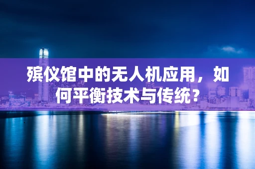 殡仪馆中的无人机应用，如何平衡技术与传统？