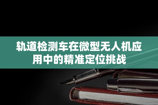 轨道检测车在微型无人机应用中的精准定位挑战