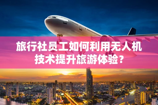 旅行社员工如何利用无人机技术提升旅游体验？