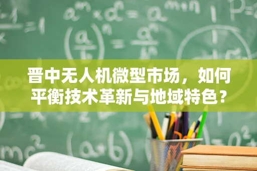 晋中无人机微型市场，如何平衡技术革新与地域特色？