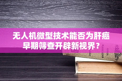 无人机微型技术能否为肝癌早期筛查开辟新视界？