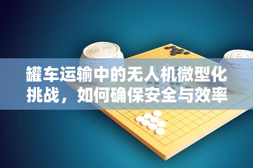 罐车运输中的无人机微型化挑战，如何确保安全与效率？