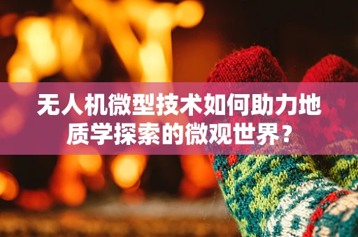 无人机微型技术如何助力地质学探索的微观世界？