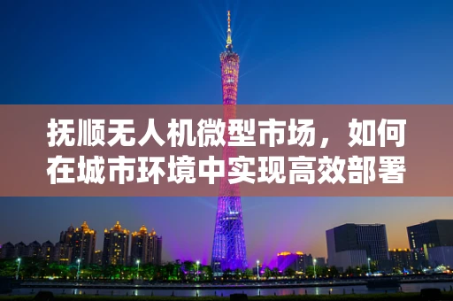 抚顺无人机微型市场，如何在城市环境中实现高效部署？