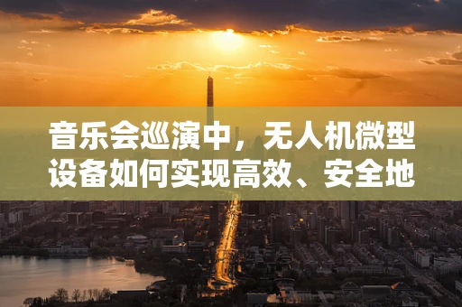 音乐会巡演中，无人机微型设备如何实现高效、安全地空中监控？