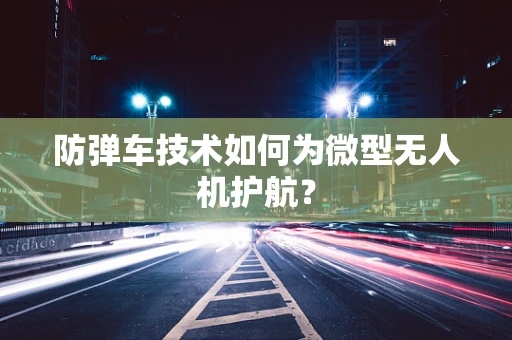 防弹车技术如何为微型无人机护航？