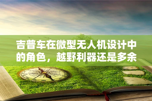 吉普车在微型无人机设计中的角色，越野利器还是多余负担？