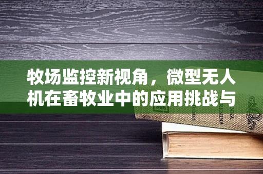 牧场监控新视角，微型无人机在畜牧业中的应用挑战与机遇