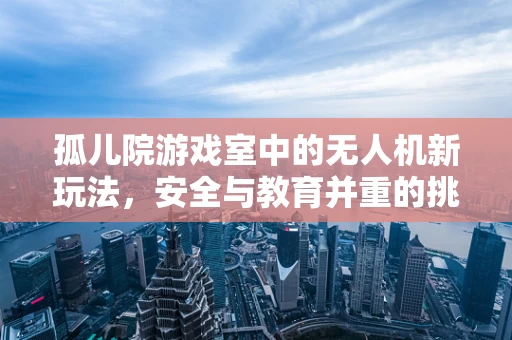 孤儿院游戏室中的无人机新玩法，安全与教育并重的挑战