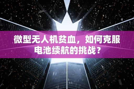 微型无人机贫血，如何克服电池续航的挑战？