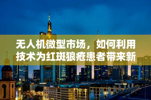 无人机微型市场，如何利用技术为红斑狼疮患者带来新希望？