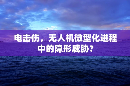 电击伤，无人机微型化进程中的隐形威胁？