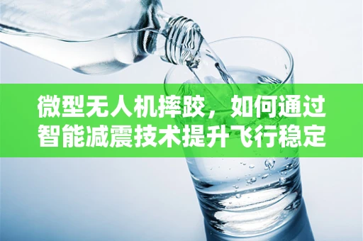 微型无人机摔跤，如何通过智能减震技术提升飞行稳定性？