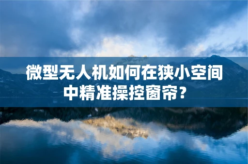 微型无人机如何在狭小空间中精准操控窗帘？