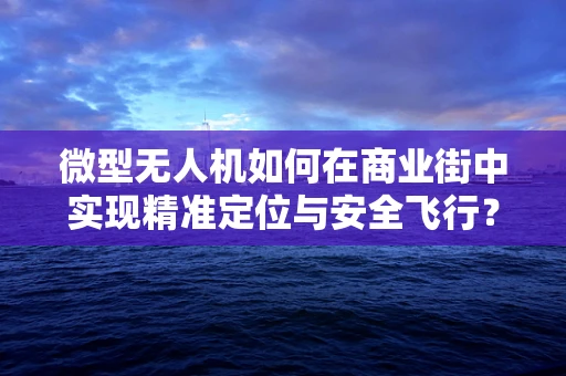 微型无人机如何在商业街中实现精准定位与安全飞行？