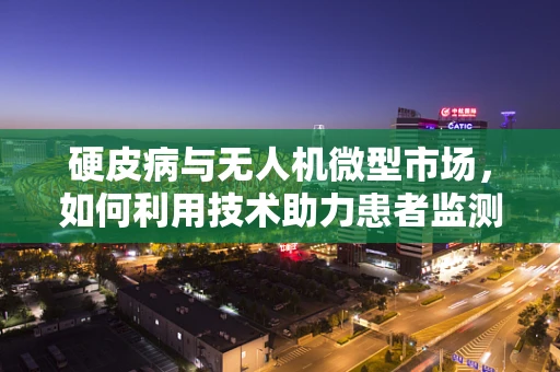 硬皮病与无人机微型市场，如何利用技术助力患者监测？