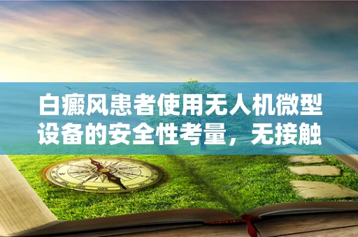 白癜风患者使用无人机微型设备的安全性考量，无接触治疗的新机遇？