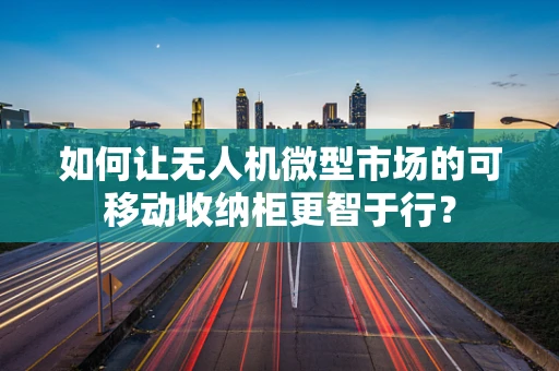 如何让无人机微型市场的可移动收纳柜更智于行？