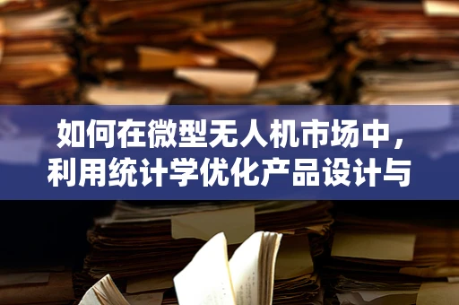 如何在微型无人机市场中，利用统计学优化产品设计与市场策略？