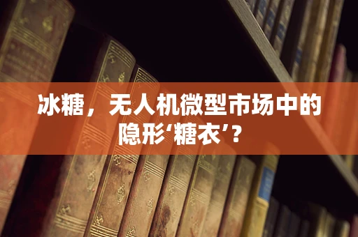 冰糖，无人机微型市场中的隐形‘糖衣’？