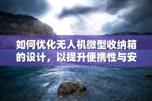 如何优化无人机微型收纳箱的设计，以提升便携性与安全性？