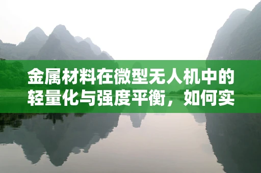 金属材料在微型无人机中的轻量化与强度平衡，如何实现？