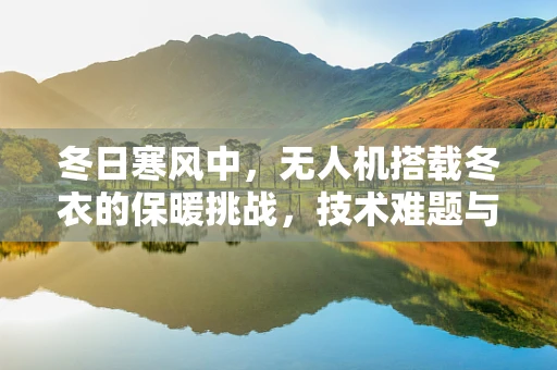 冬日寒风中，无人机搭载冬衣的保暖挑战，技术难题与解决方案？