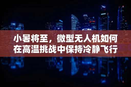 小暑将至，微型无人机如何在高温挑战中保持冷静飞行？