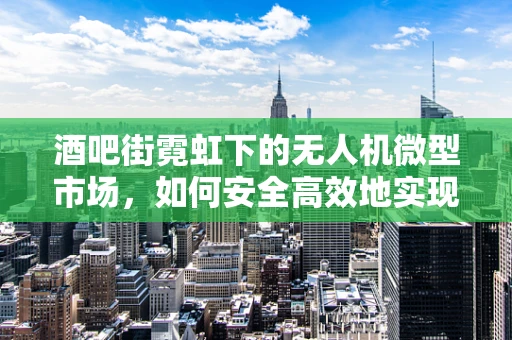 酒吧街霓虹下的无人机微型市场，如何安全高效地实现夜间监控？